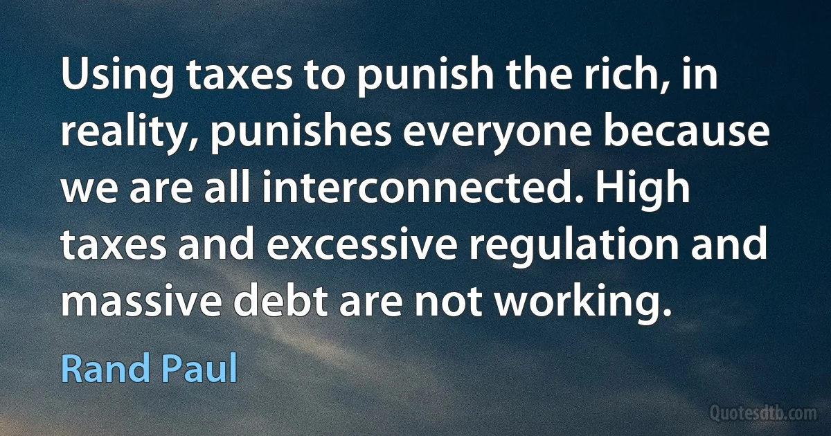 Using taxes to punish the rich, in reality, punishes everyone because we are all interconnected. High taxes and excessive regulation and massive debt are not working. (Rand Paul)