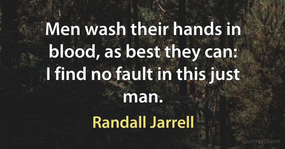 Men wash their hands in blood, as best they can:
I find no fault in this just man. (Randall Jarrell)