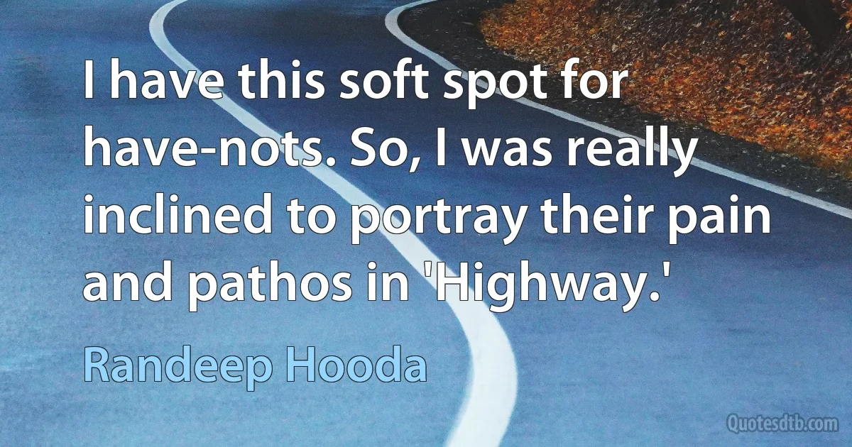 I have this soft spot for have-nots. So, I was really inclined to portray their pain and pathos in 'Highway.' (Randeep Hooda)