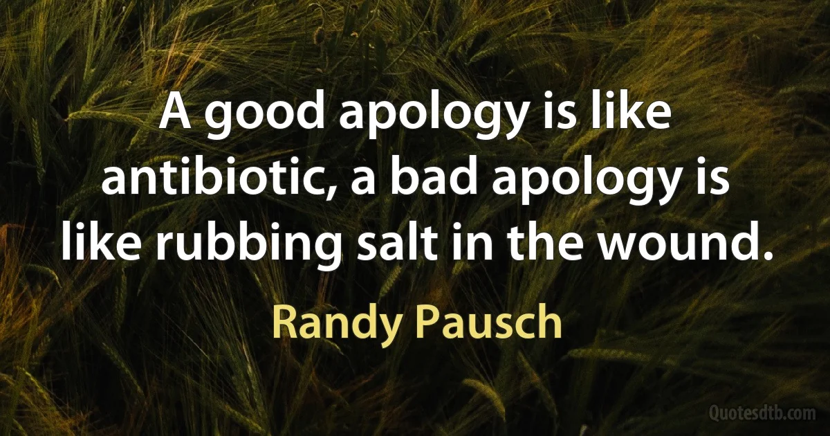 A good apology is like antibiotic, a bad apology is like rubbing salt in the wound. (Randy Pausch)