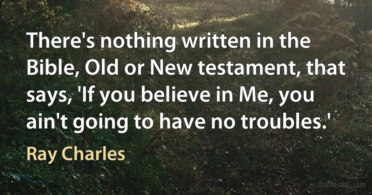 There's nothing written in the Bible, Old or New testament, that says, 'If you believe in Me, you ain't going to have no troubles.' (Ray Charles)