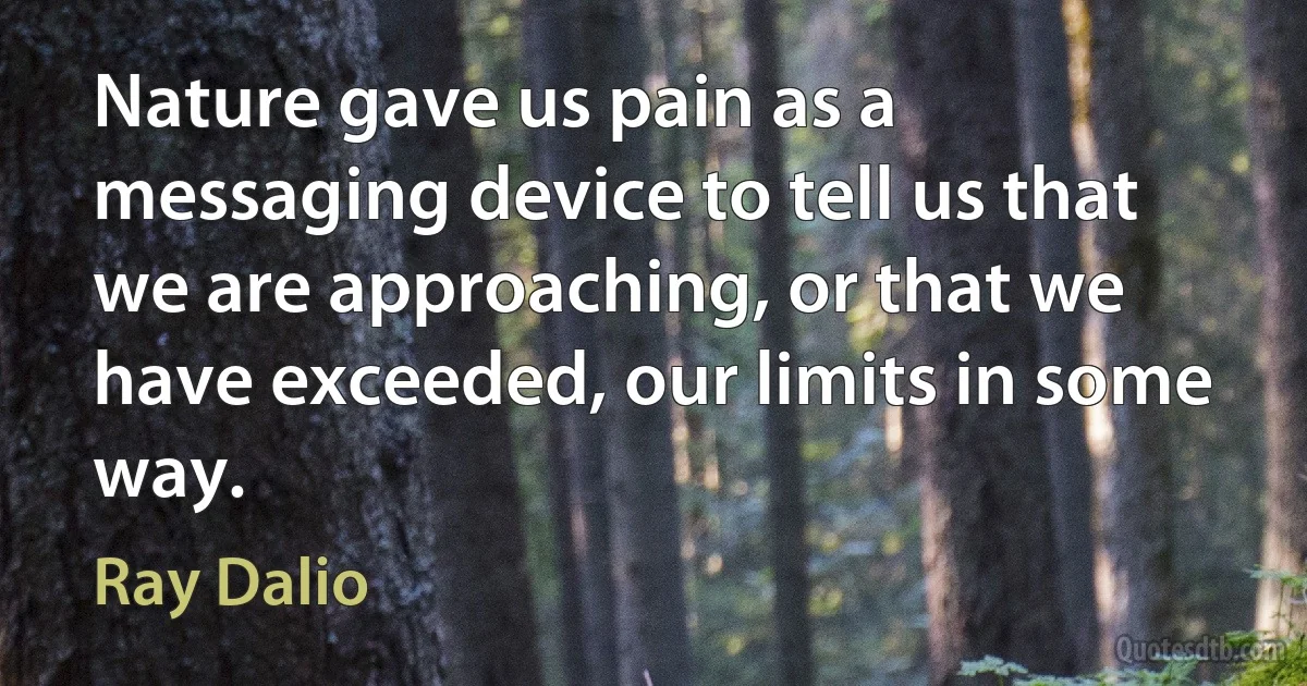 Nature gave us pain as a messaging device to tell us that we are approaching, or that we have exceeded, our limits in some way. (Ray Dalio)