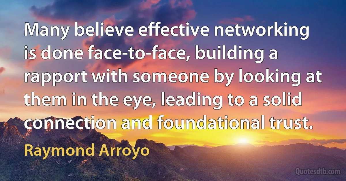 Many believe effective networking is done face-to-face, building a rapport with someone by looking at them in the eye, leading to a solid connection and foundational trust. (Raymond Arroyo)