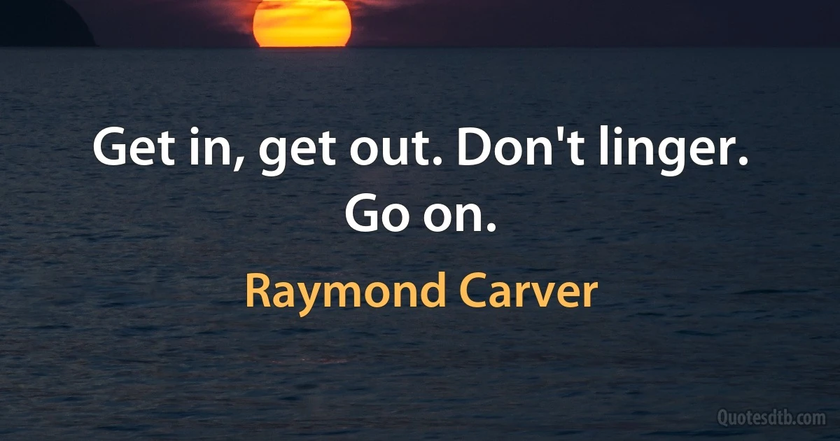 Get in, get out. Don't linger. Go on. (Raymond Carver)