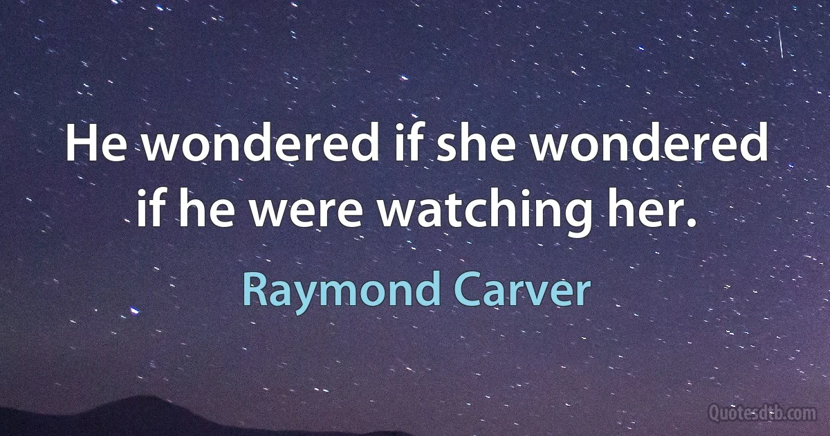 He wondered if she wondered if he were watching her. (Raymond Carver)