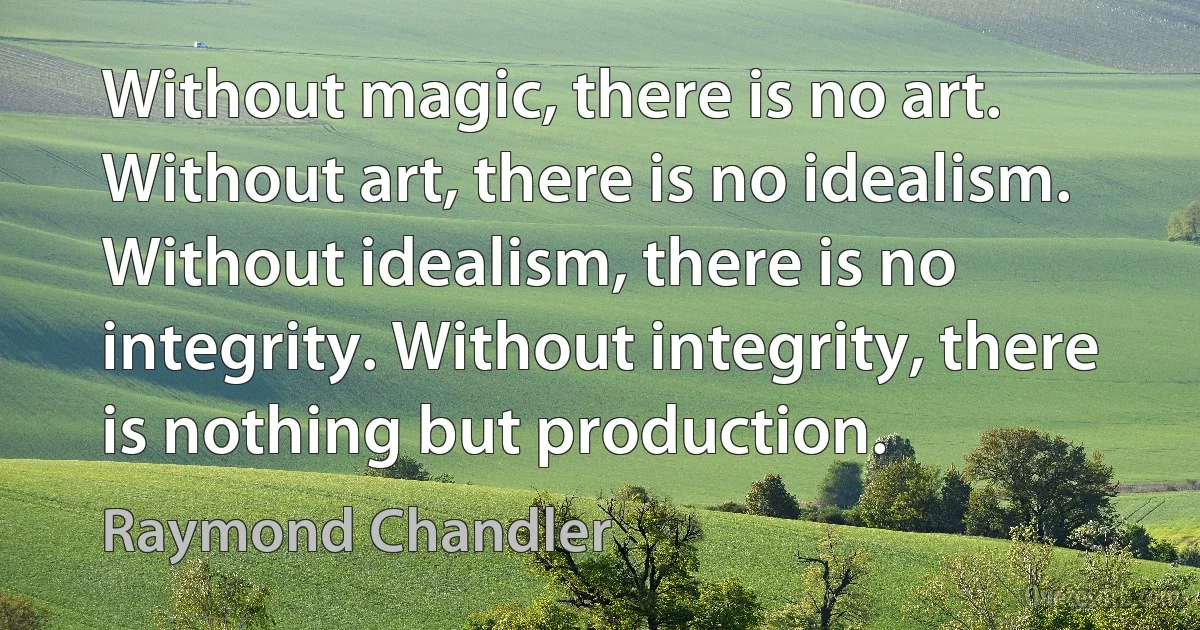 Without magic, there is no art. Without art, there is no idealism. Without idealism, there is no integrity. Without integrity, there is nothing but production. (Raymond Chandler)