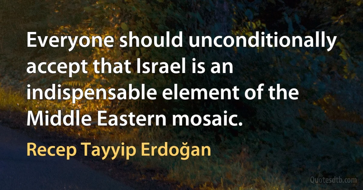 Everyone should unconditionally accept that Israel is an indispensable element of the Middle Eastern mosaic. (Recep Tayyip Erdoğan)