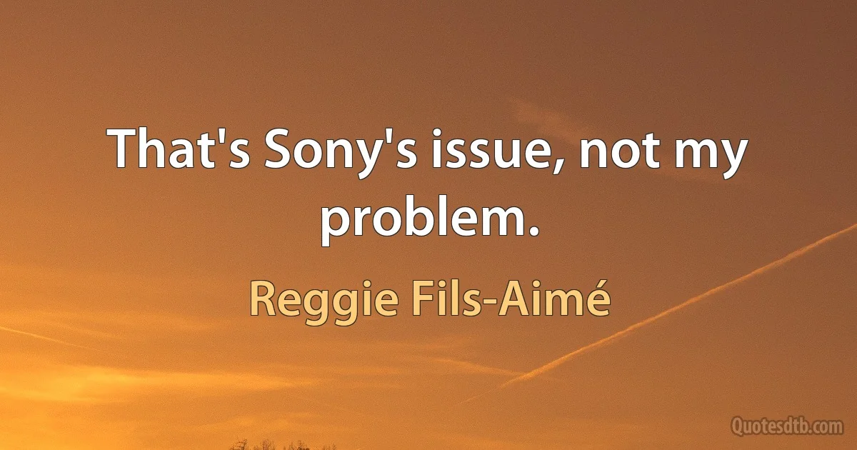 That's Sony's issue, not my problem. (Reggie Fils-Aimé)