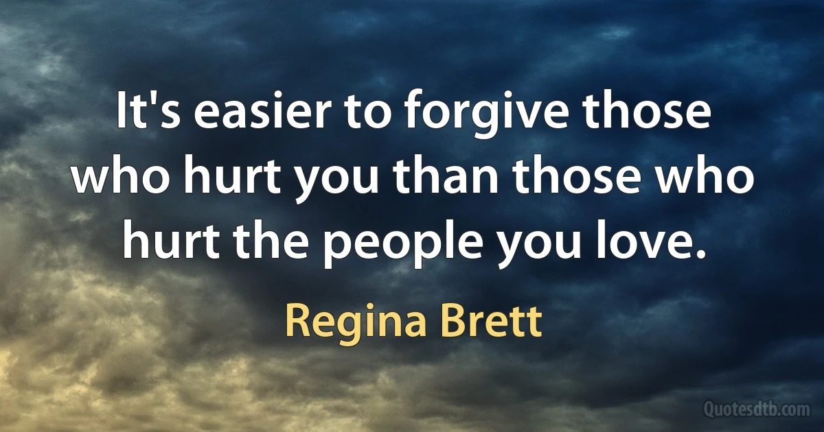 It's easier to forgive those who hurt you than those who hurt the people you love. (Regina Brett)