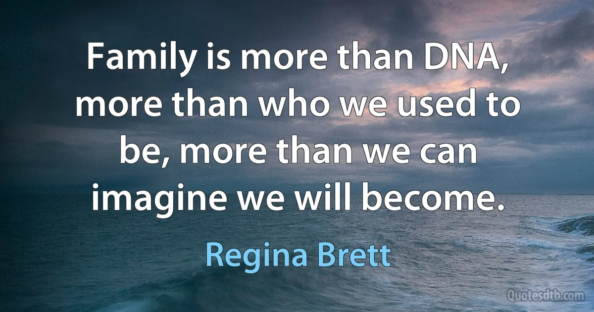 Family is more than DNA, more than who we used to be, more than we can imagine we will become. (Regina Brett)