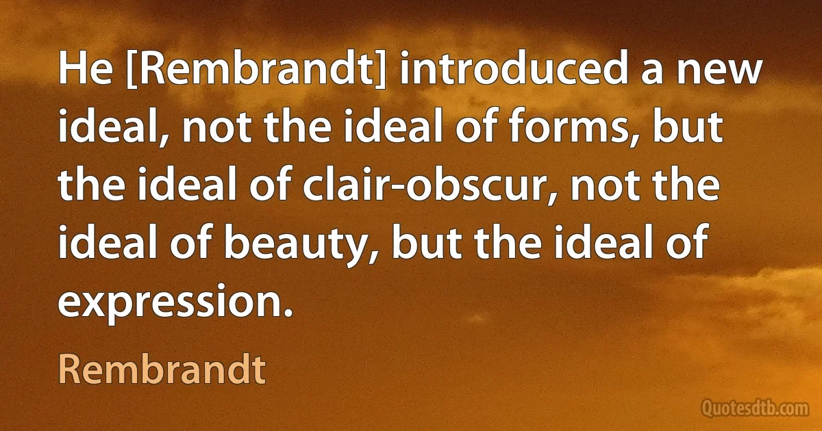 He [Rembrandt] introduced a new ideal, not the ideal of forms, but the ideal of clair-obscur, not the ideal of beauty, but the ideal of expression. (Rembrandt)