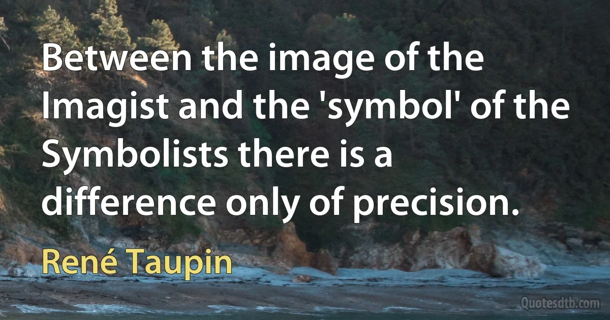 Between the image of the Imagist and the 'symbol' of the Symbolists there is a difference only of precision. (René Taupin)