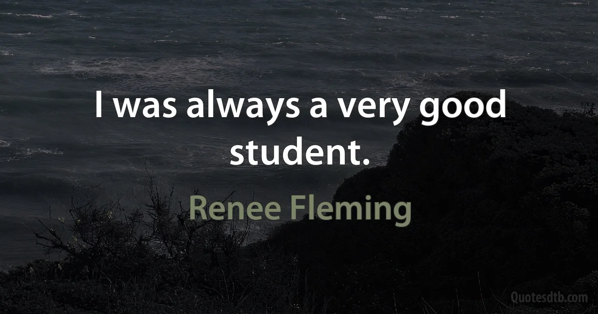 I was always a very good student. (Renee Fleming)