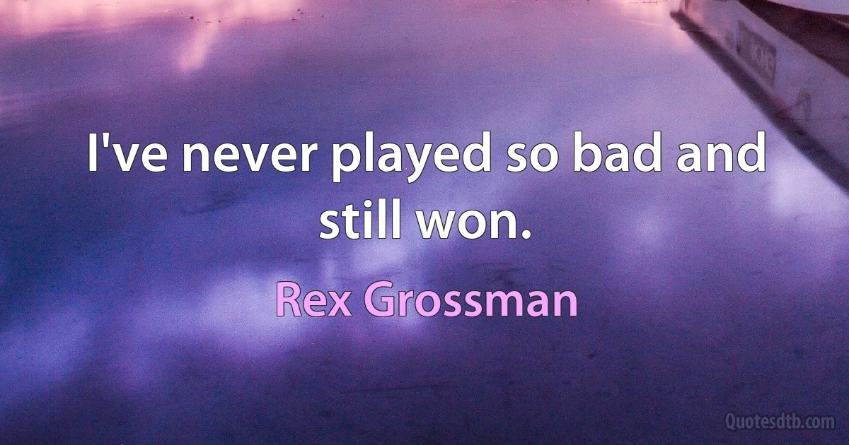 I've never played so bad and still won. (Rex Grossman)