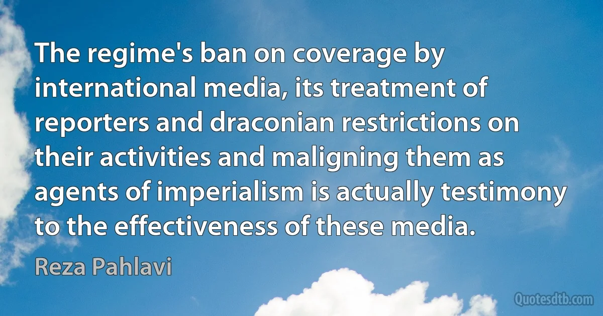 The regime's ban on coverage by international media, its treatment of reporters and draconian restrictions on their activities and maligning them as agents of imperialism is actually testimony to the effectiveness of these media. (Reza Pahlavi)