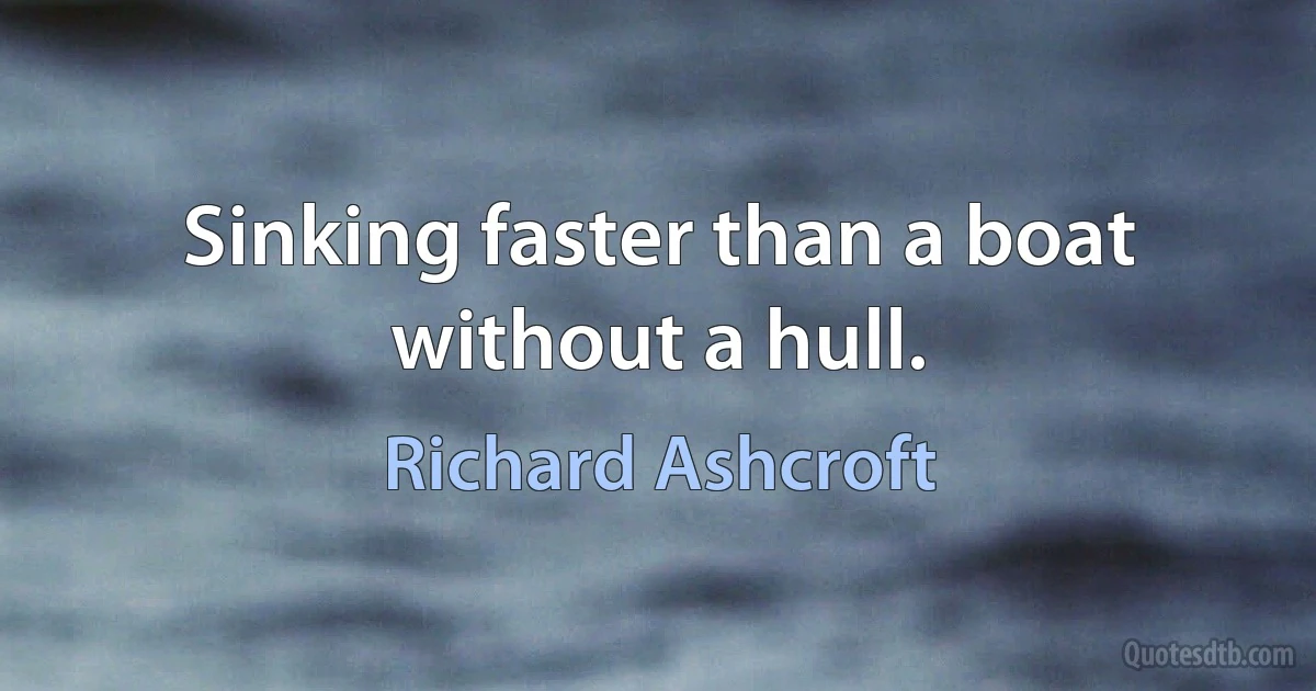 Sinking faster than a boat without a hull. (Richard Ashcroft)