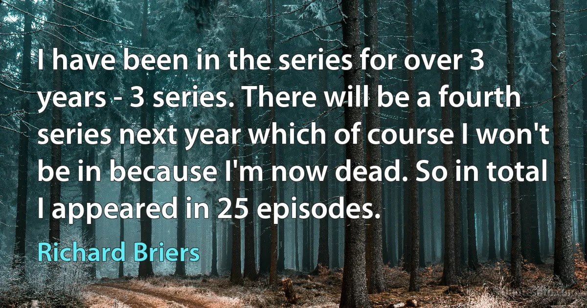 I have been in the series for over 3 years - 3 series. There will be a fourth series next year which of course I won't be in because I'm now dead. So in total I appeared in 25 episodes. (Richard Briers)