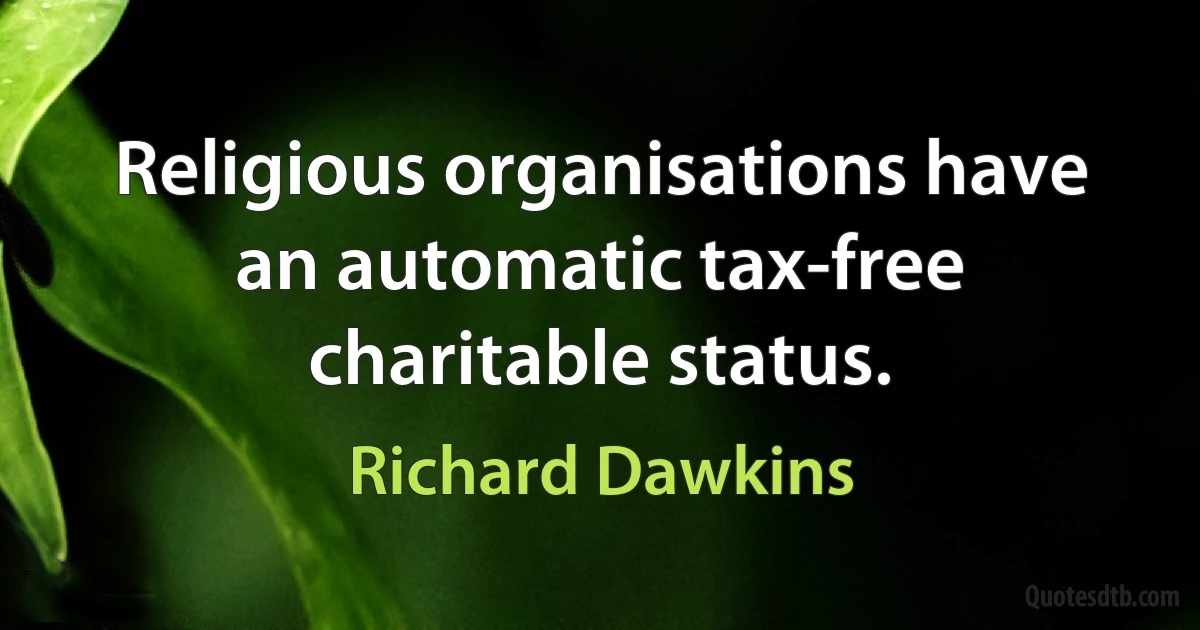 Religious organisations have an automatic tax-free charitable status. (Richard Dawkins)