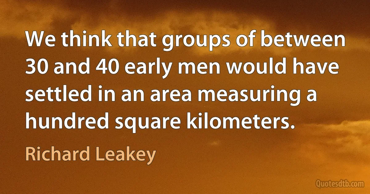 We think that groups of between 30 and 40 early men would have settled in an area measuring a hundred square kilometers. (Richard Leakey)