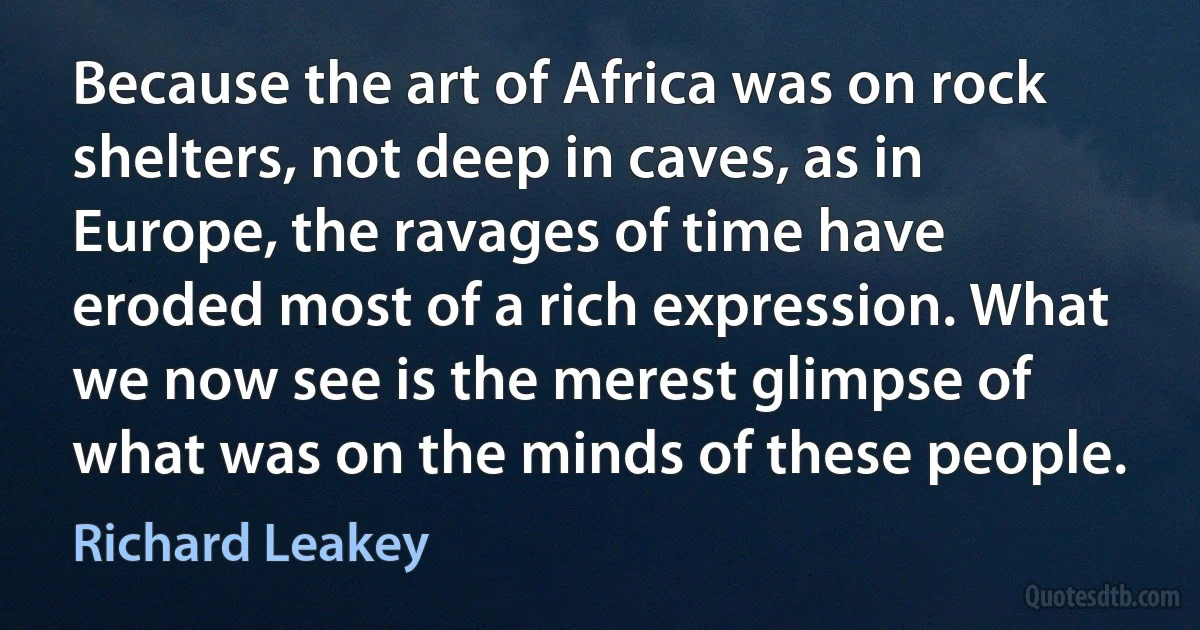 Because the art of Africa was on rock shelters, not deep in caves, as in Europe, the ravages of time have eroded most of a rich expression. What we now see is the merest glimpse of what was on the minds of these people. (Richard Leakey)