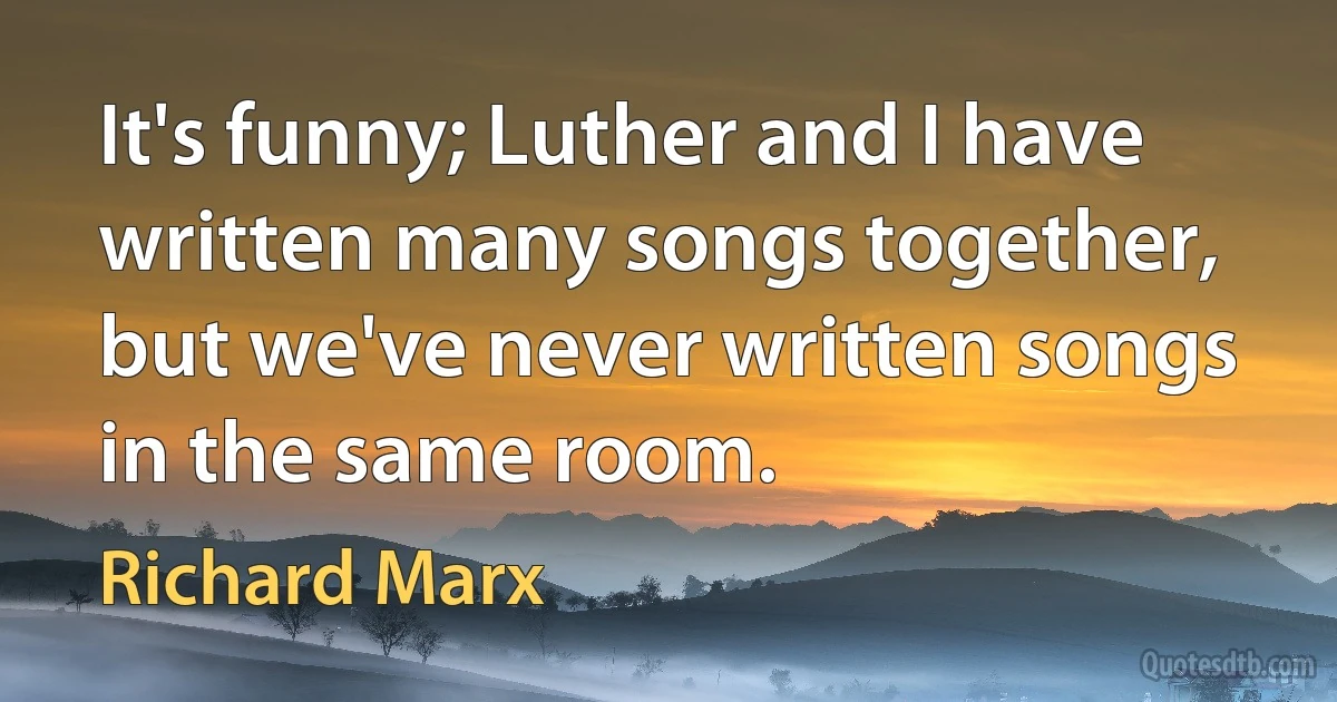 It's funny; Luther and I have written many songs together, but we've never written songs in the same room. (Richard Marx)