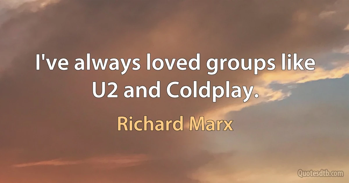 I've always loved groups like U2 and Coldplay. (Richard Marx)