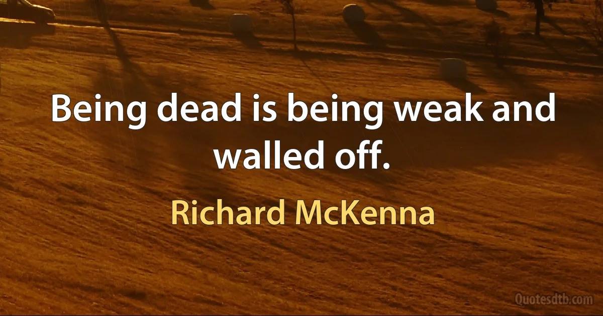 Being dead is being weak and walled off. (Richard McKenna)