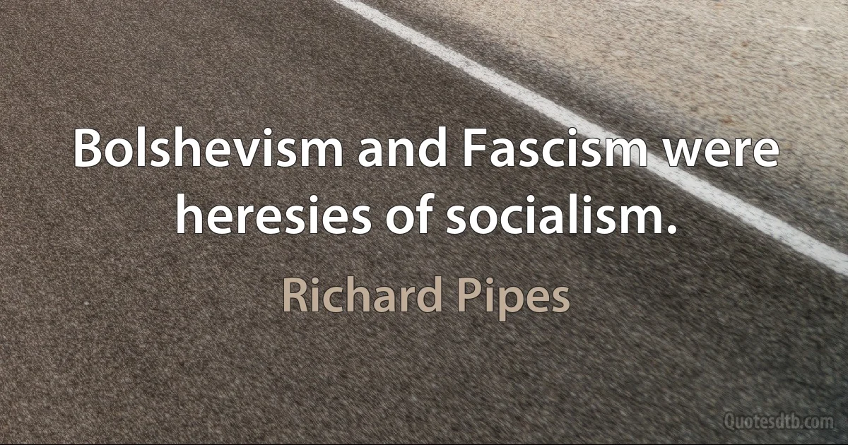 Bolshevism and Fascism were heresies of socialism. (Richard Pipes)