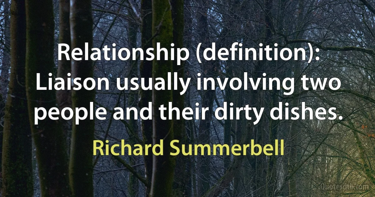 Relationship (definition): Liaison usually involving two people and their dirty dishes. (Richard Summerbell)