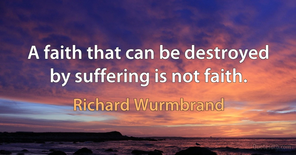 A faith that can be destroyed by suffering is not faith. (Richard Wurmbrand)