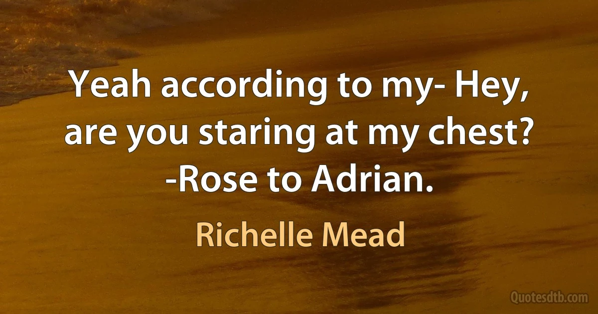 Yeah according to my- Hey, are you staring at my chest? -Rose to Adrian. (Richelle Mead)