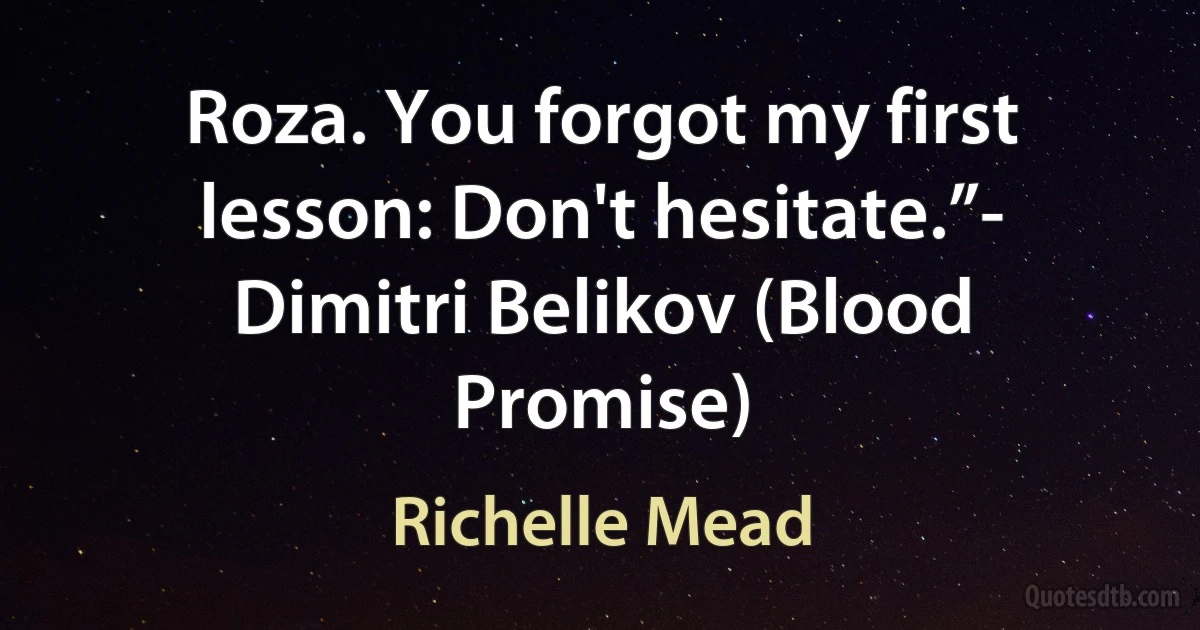 Roza. You forgot my first lesson: Don't hesitate.”- Dimitri Belikov (Blood Promise) (Richelle Mead)