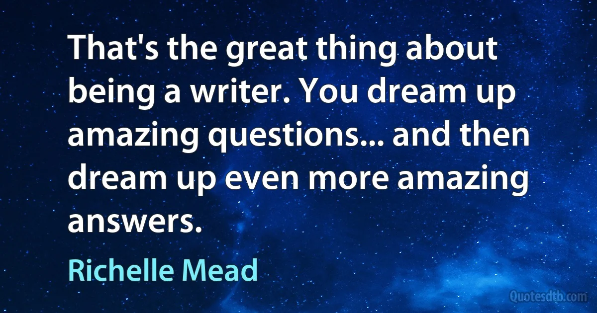 That's the great thing about being a writer. You dream up amazing questions... and then dream up even more amazing answers. (Richelle Mead)