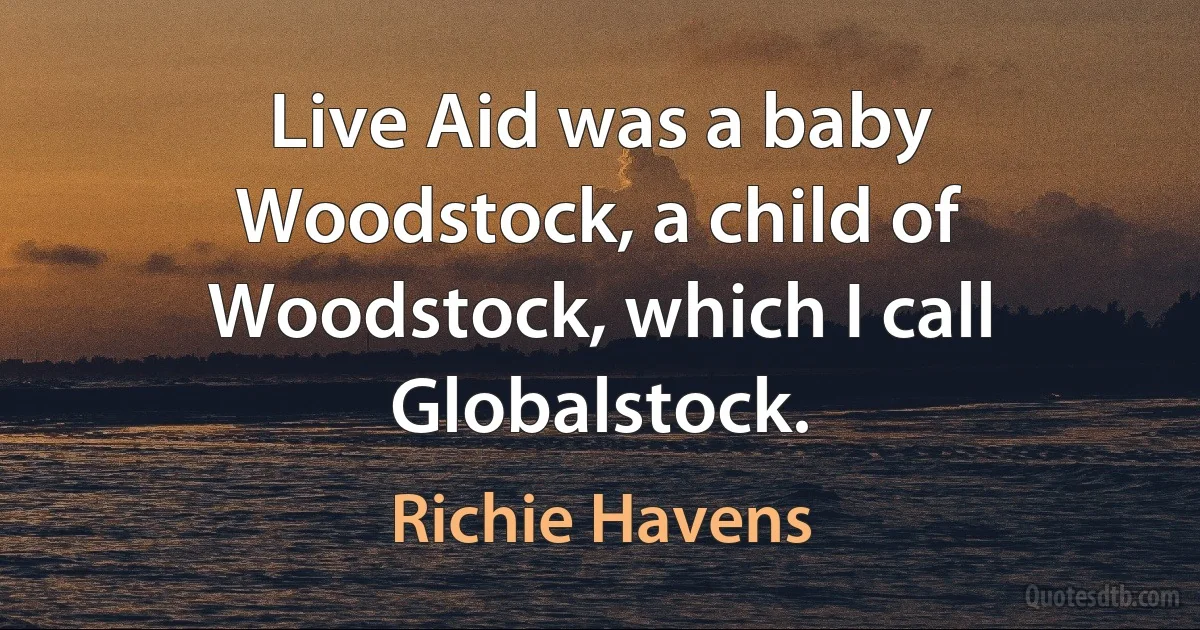 Live Aid was a baby Woodstock, a child of Woodstock, which I call Globalstock. (Richie Havens)