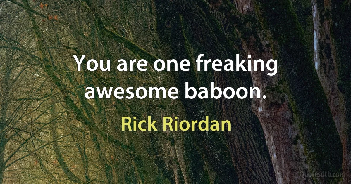 You are one freaking awesome baboon. (Rick Riordan)