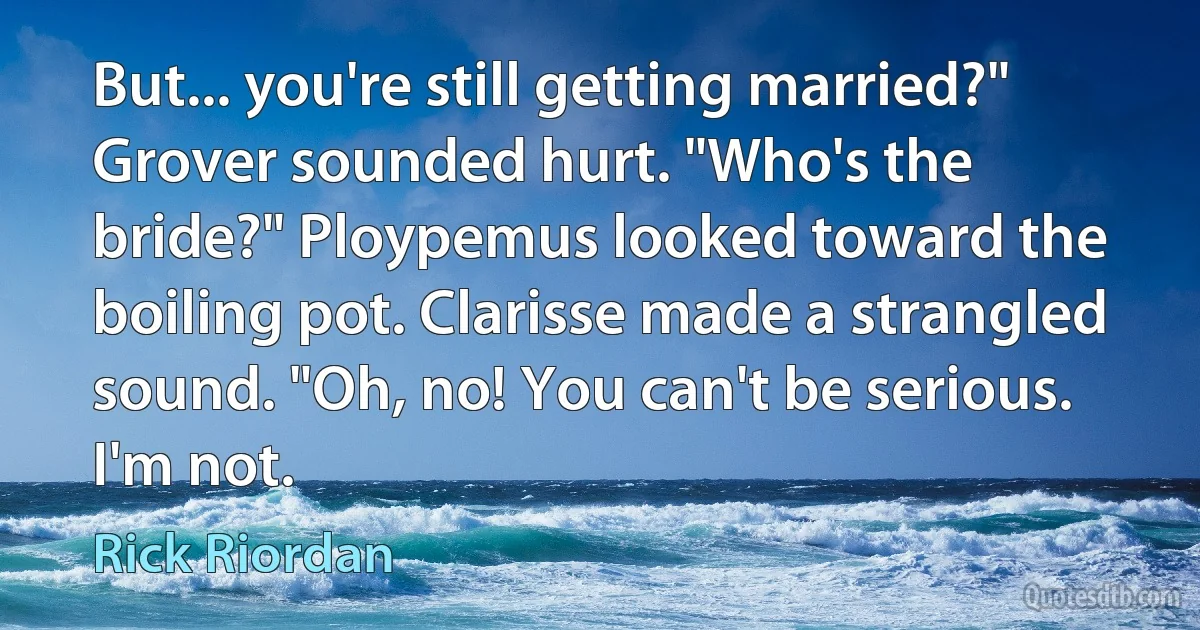 But... you're still getting married?" Grover sounded hurt. "Who's the bride?" Ploypemus looked toward the boiling pot. Clarisse made a strangled sound. "Oh, no! You can't be serious. I'm not. (Rick Riordan)