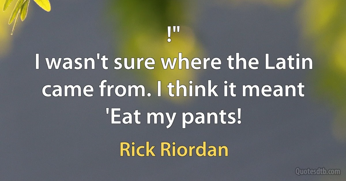 !"
I wasn't sure where the Latin came from. I think it meant 'Eat my pants! (Rick Riordan)