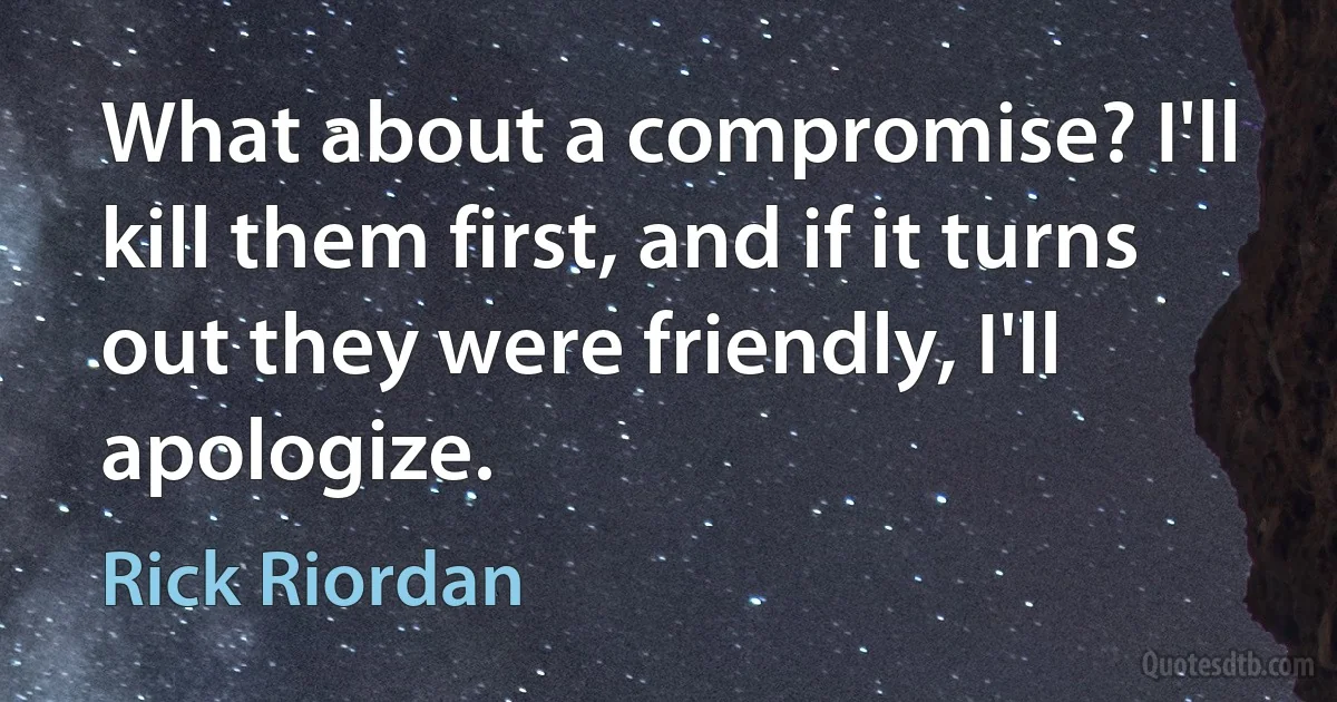 What about a compromise? I'll kill them first, and if it turns out they were friendly, I'll apologize. (Rick Riordan)