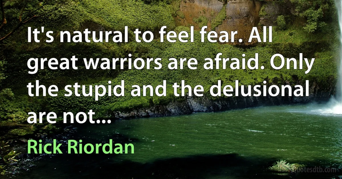 It's natural to feel fear. All great warriors are afraid. Only the stupid and the delusional are not... (Rick Riordan)