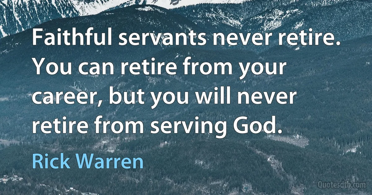 Faithful servants never retire. You can retire from your career, but you will never retire from serving God. (Rick Warren)