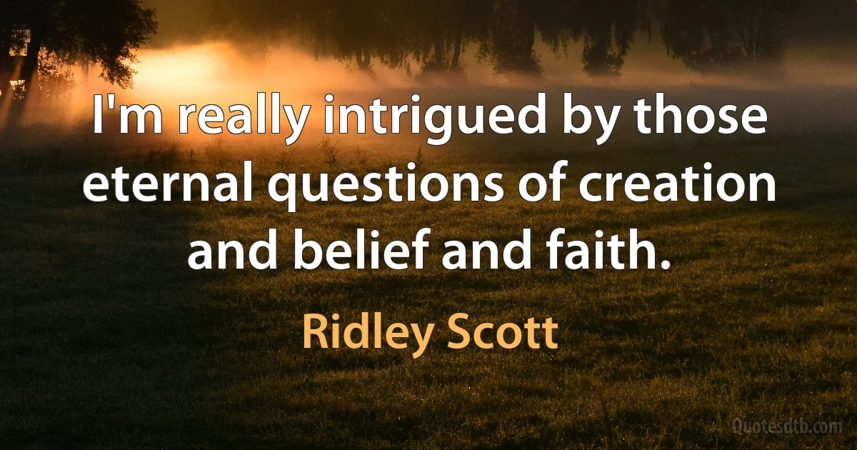 I'm really intrigued by those eternal questions of creation and belief and faith. (Ridley Scott)