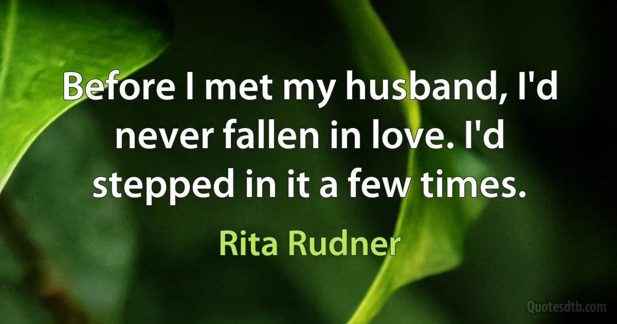 Before I met my husband, I'd never fallen in love. I'd stepped in it a few times. (Rita Rudner)