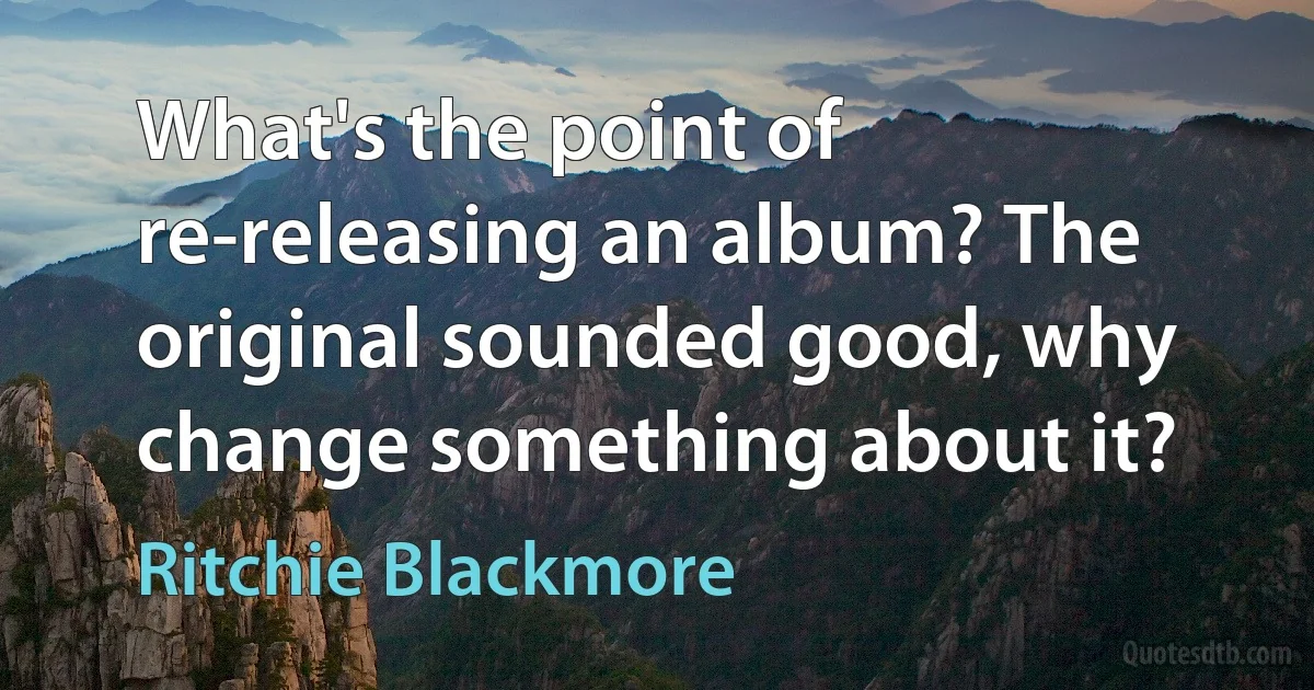 What's the point of re-releasing an album? The original sounded good, why change something about it? (Ritchie Blackmore)