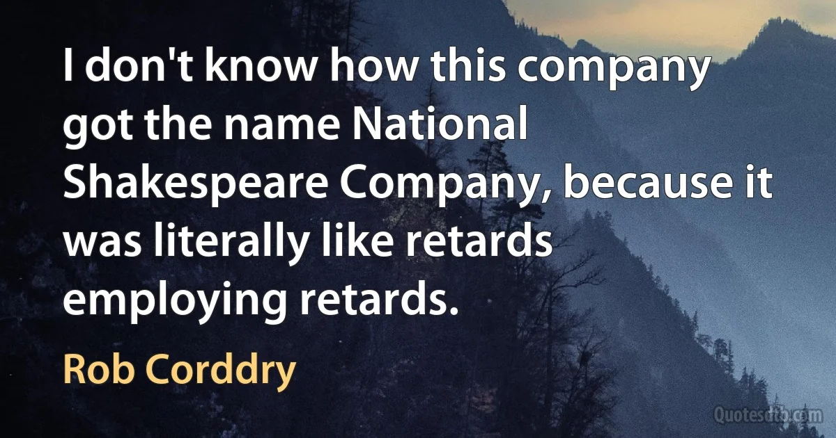 I don't know how this company got the name National Shakespeare Company, because it was literally like retards employing retards. (Rob Corddry)