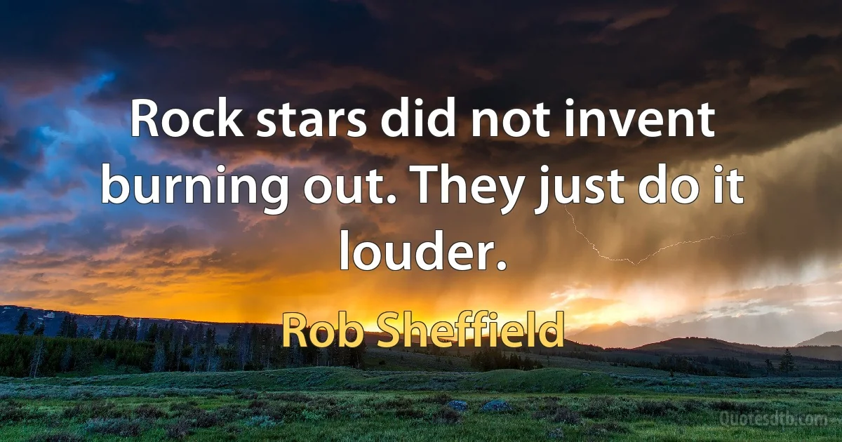 Rock stars did not invent burning out. They just do it louder. (Rob Sheffield)