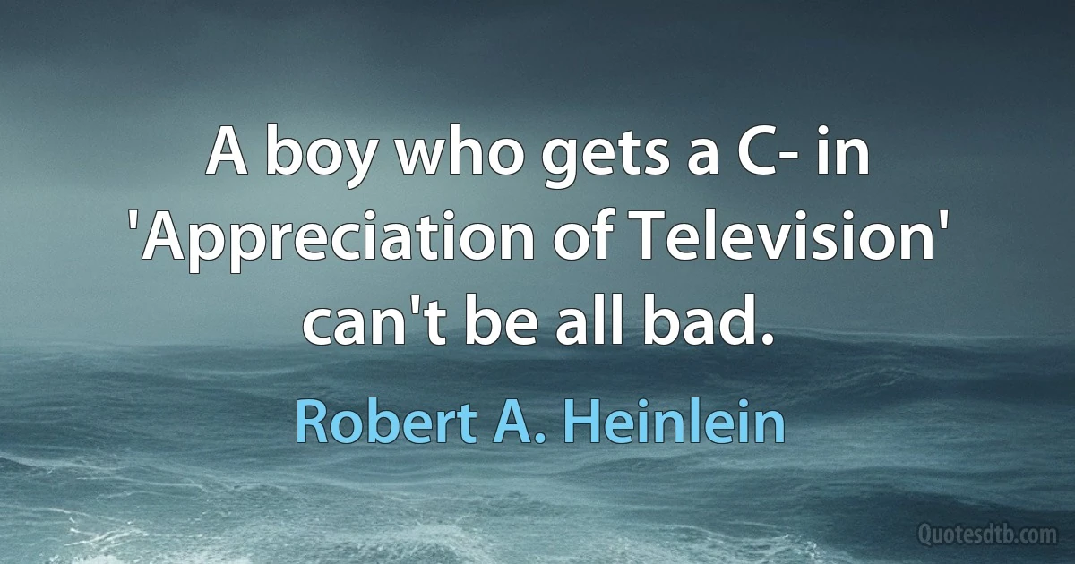 A boy who gets a C- in 'Appreciation of Television' can't be all bad. (Robert A. Heinlein)