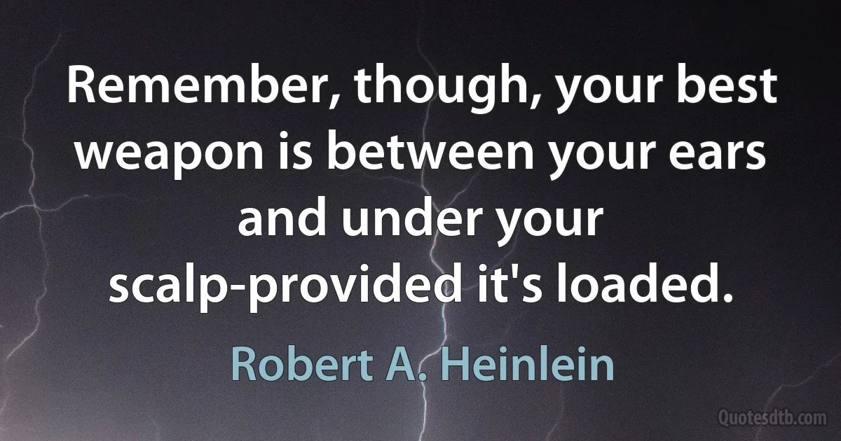 Remember, though, your best weapon is between your ears and under your scalp-provided it's loaded. (Robert A. Heinlein)