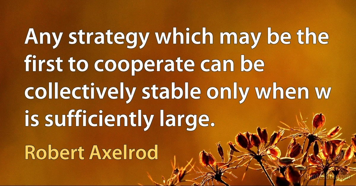 Any strategy which may be the first to cooperate can be collectively stable only when w is sufficiently large. (Robert Axelrod)