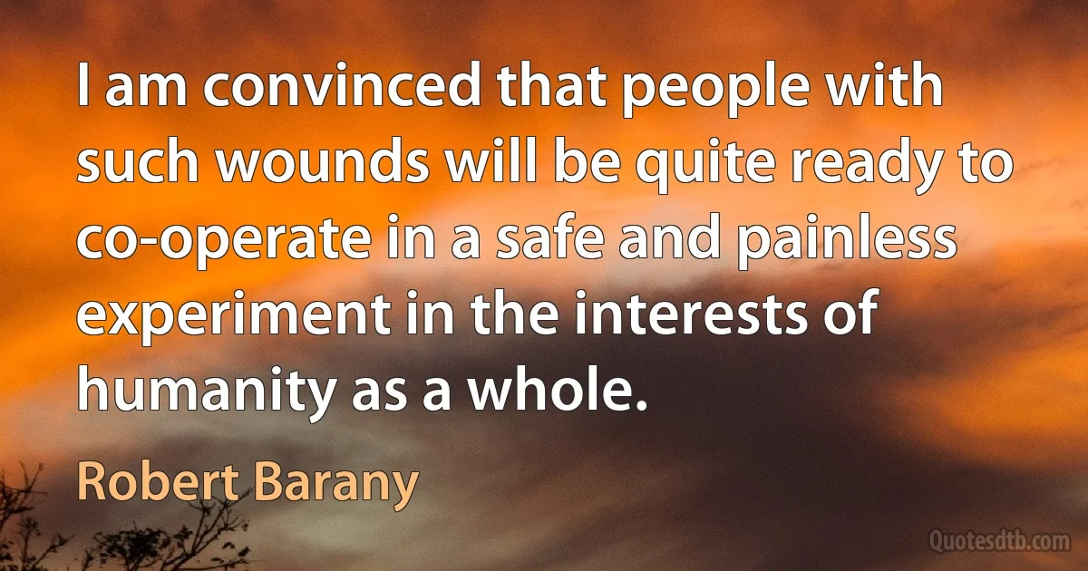 I am convinced that people with such wounds will be quite ready to co-operate in a safe and painless experiment in the interests of humanity as a whole. (Robert Barany)