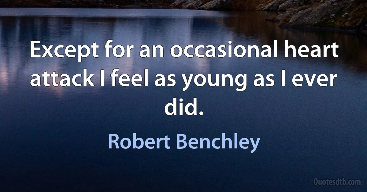 Except for an occasional heart attack I feel as young as I ever did. (Robert Benchley)